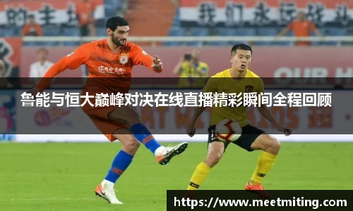 鲁能与恒大巅峰对决在线直播精彩瞬间全程回顾