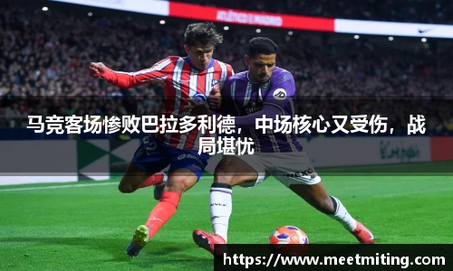 马竞客场惨败巴拉多利德，中场核心又受伤，战局堪忧