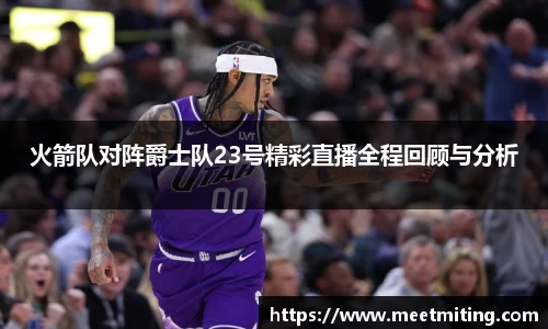 火箭队对阵爵士队23号精彩直播全程回顾与分析