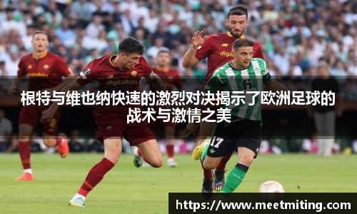 根特与维也纳快速的激烈对决揭示了欧洲足球的战术与激情之美