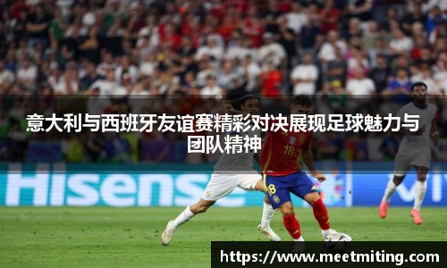 意大利与西班牙友谊赛精彩对决展现足球魅力与团队精神