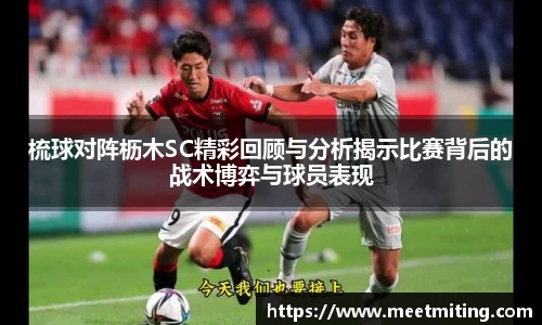 梳球对阵枥木SC精彩回顾与分析揭示比赛背后的战术博弈与球员表现