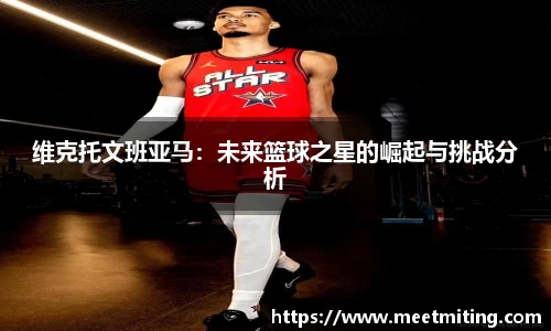 维克托文班亚马：未来篮球之星的崛起与挑战分析