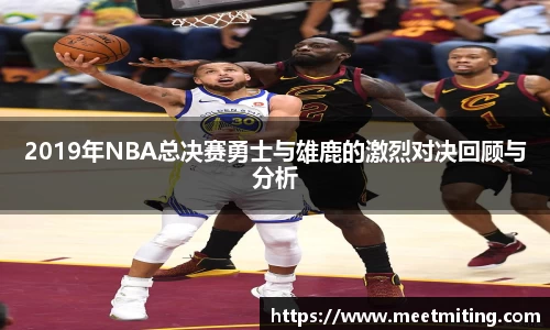 2019年NBA总决赛勇士与雄鹿的激烈对决回顾与分析