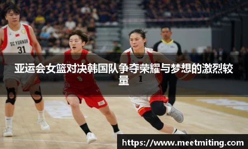 亚运会女篮对决韩国队争夺荣耀与梦想的激烈较量