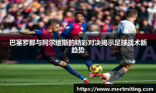 巴塞罗那与阿尔维斯的精彩对决揭示足球战术新趋势