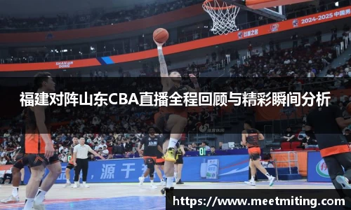 福建对阵山东CBA直播全程回顾与精彩瞬间分析